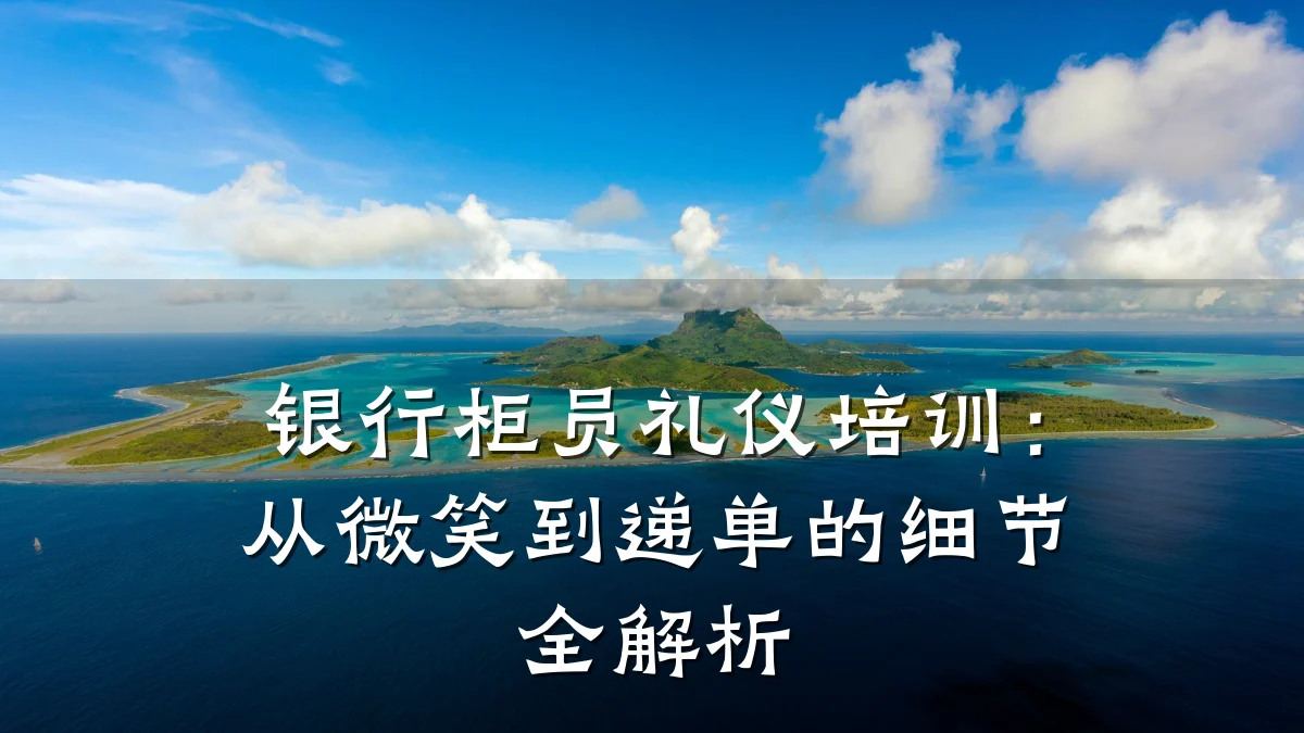 银行柜员礼仪培训:从微笑到递单的细节全解析