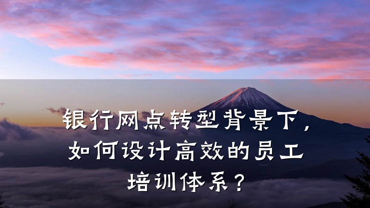 银行网点转型背景下,如何设计高效的员工培训体系?