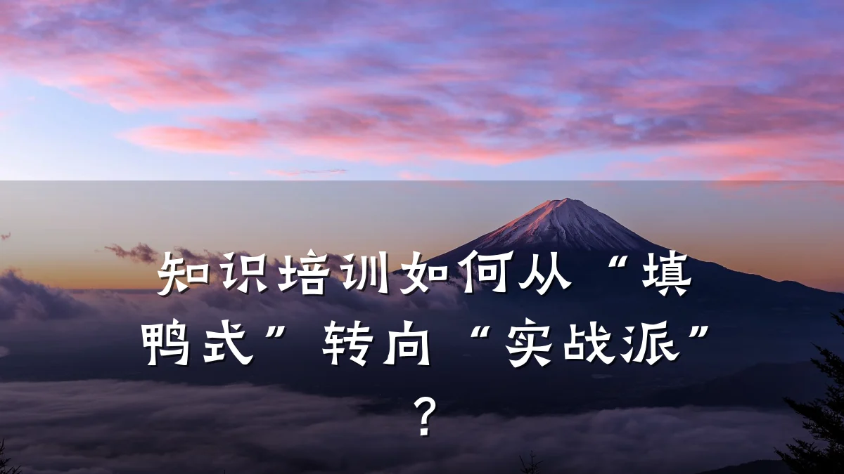 知识培训如何从“填鸭式”转向“实战派”?