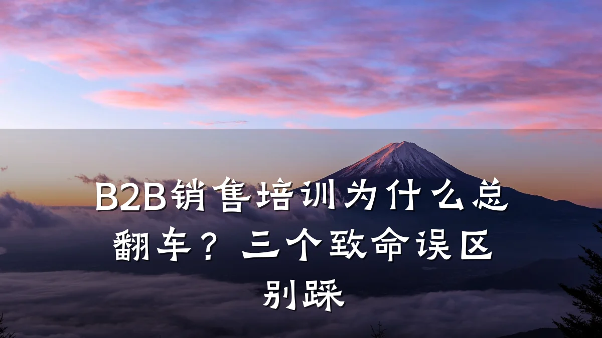 B2B销售培训为什么总翻车?三个致命误区别踩