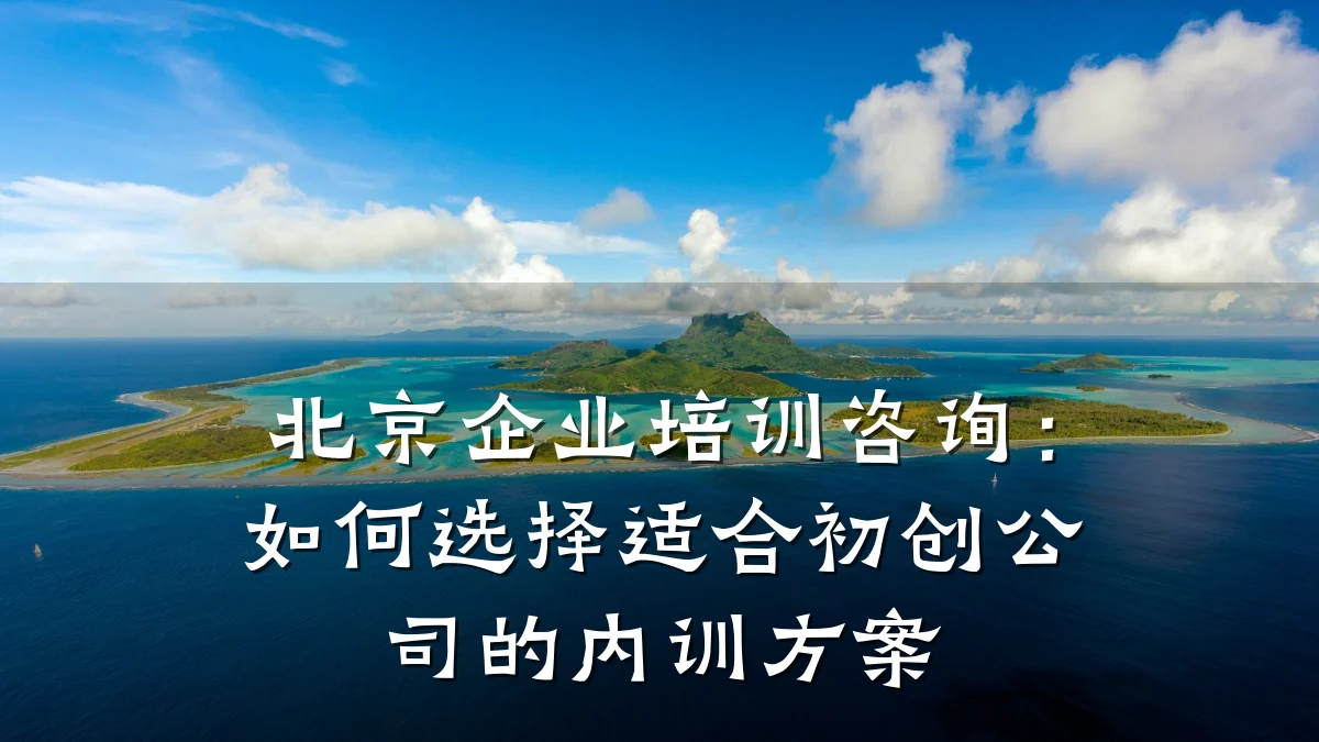 北京企业培训咨询:如何选择适合初创公司的内训方案