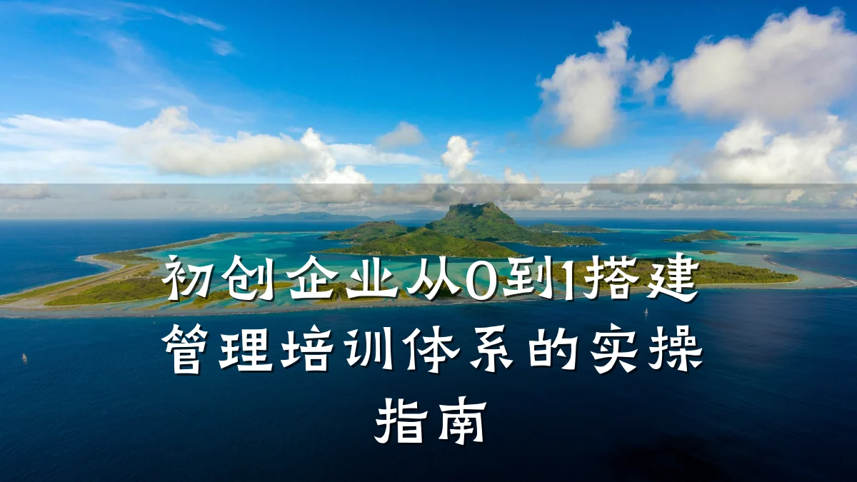 初创企业从0到1搭建管理培训体系的实操指南