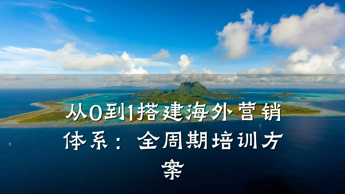 从0到1搭建海外营销体系:全周期培训方案