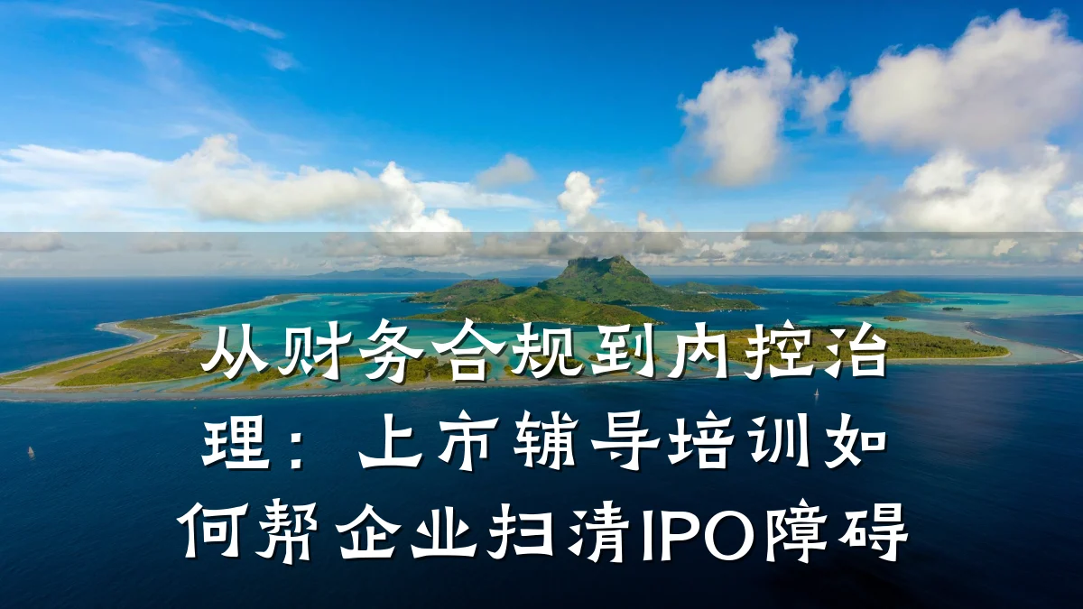 从财务合规到内控治理:上市辅导培训如何帮企业扫清IPO障碍