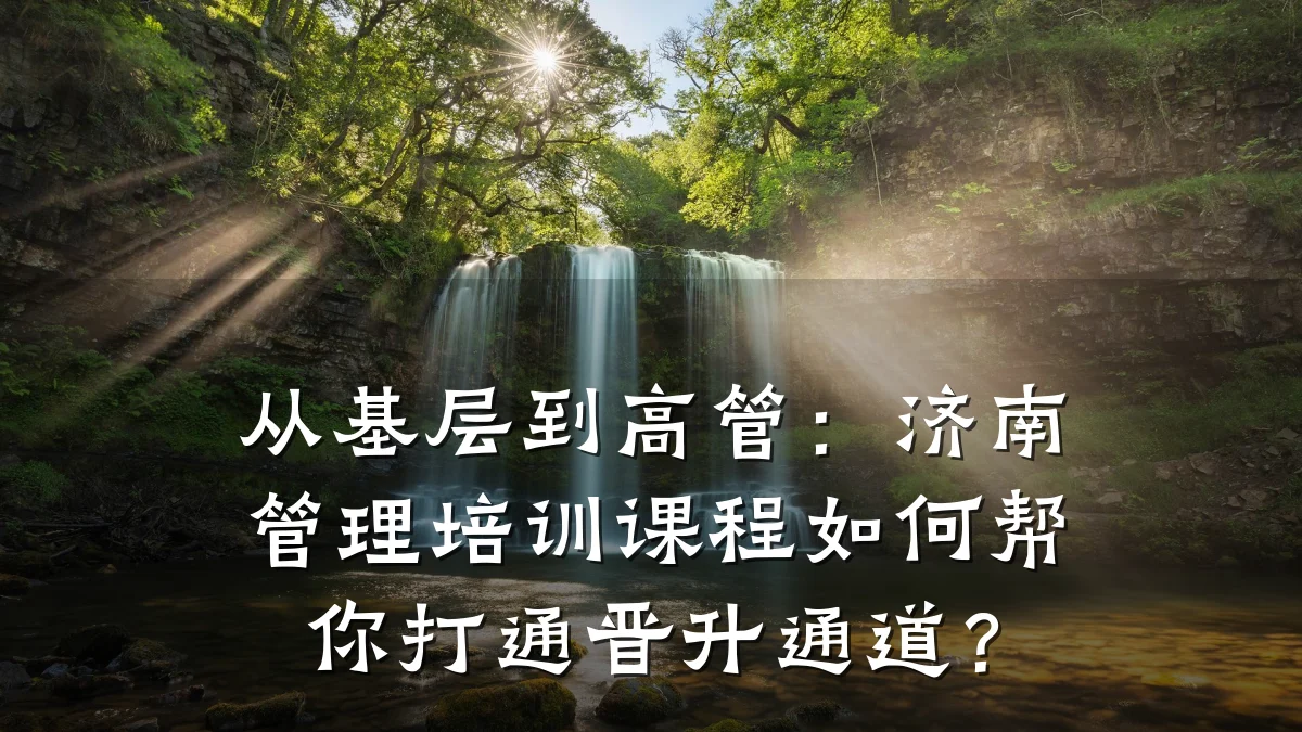 从基层到高管:济南管理培训课程如何帮你打通晋升通道?