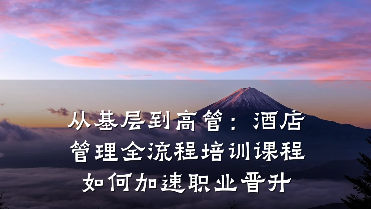 从基层到高管:酒店管理全流程培训课程如何加速职业晋升