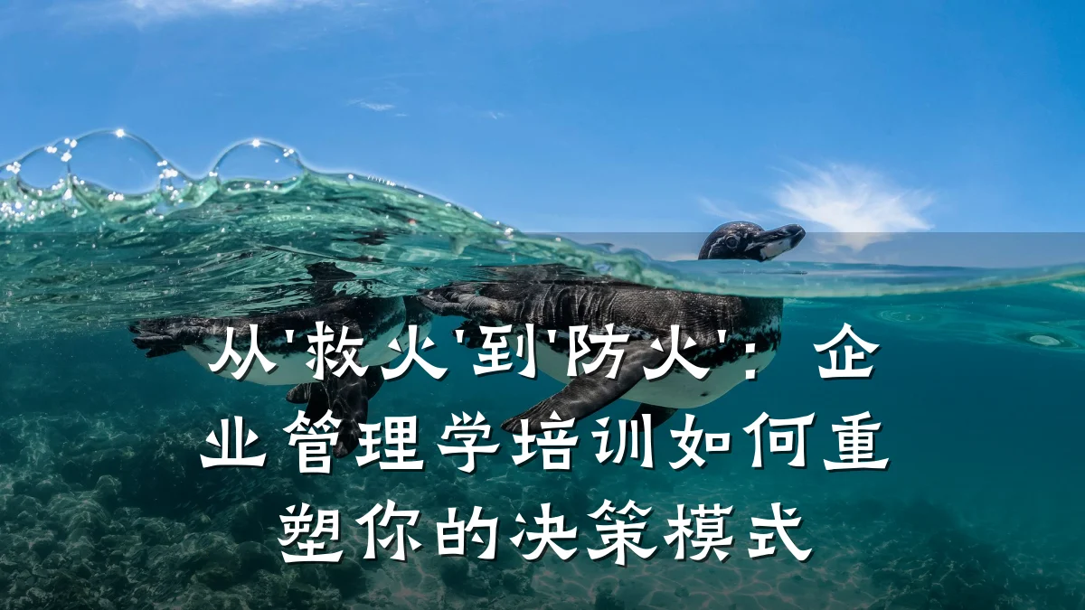 从'救火'到'防火':企业管理学培训如何重塑你的决策模式