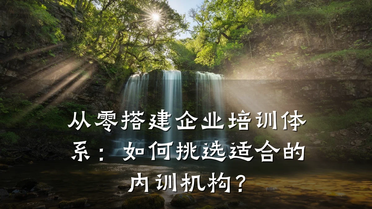 从零搭建企业培训体系:如何挑选适合的内训机构?