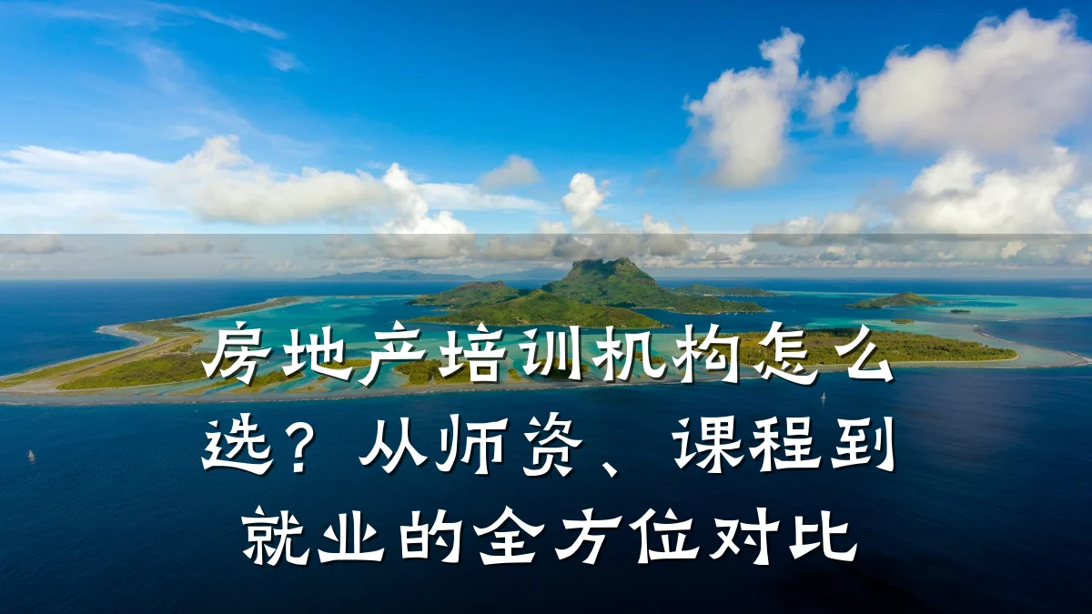 房地产培训机构怎么选?从师资、课程到就业的全方位对比