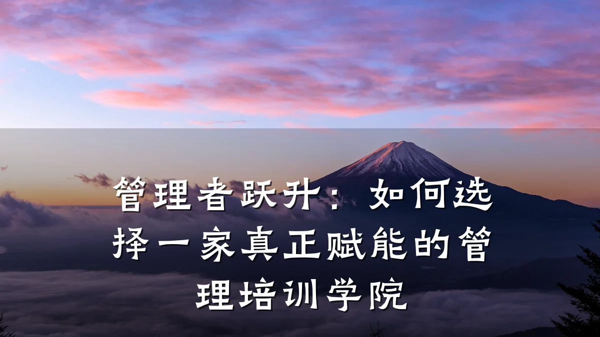 管理者跃升:如何选择一家真正赋能的管理培训学院