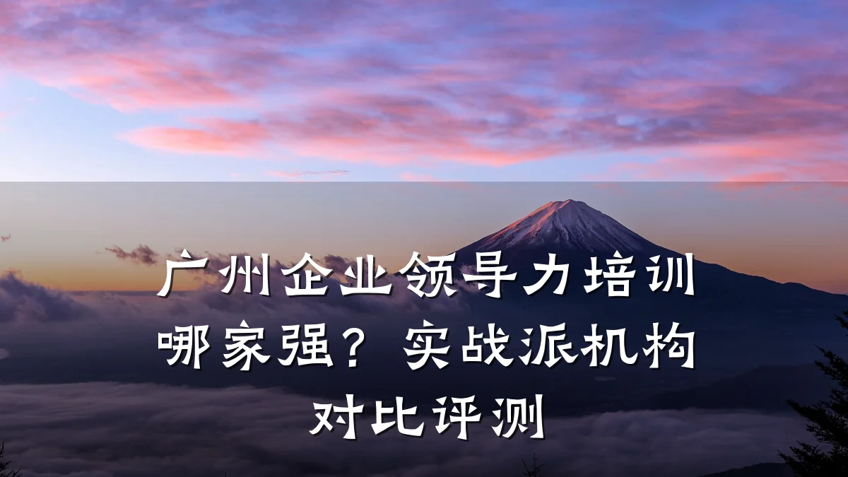 广州企业领导力培训哪家强？实战派机构对比评测