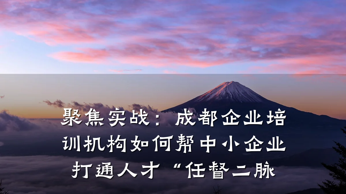 聚焦实战:成都企业培训机构如何帮中小企业打通人才“任督二脉