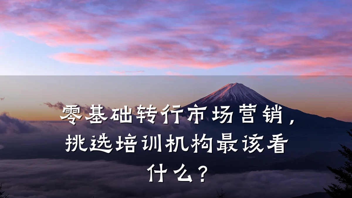 零基础转行市场营销,挑选培训机构最该看什么?