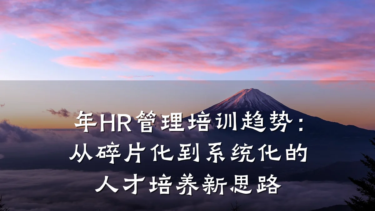 年HR管理培训趋势:从碎片化到系统化的人才培养新思路