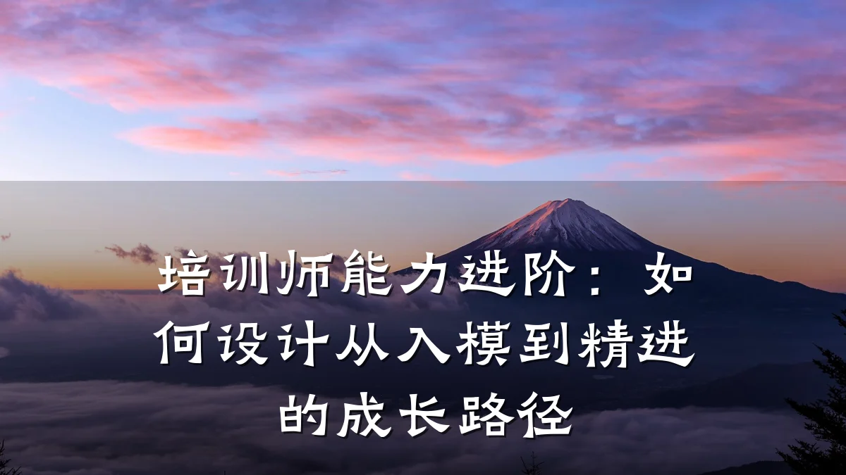 培训师能力进阶:如何设计从入模到精进的成长路径