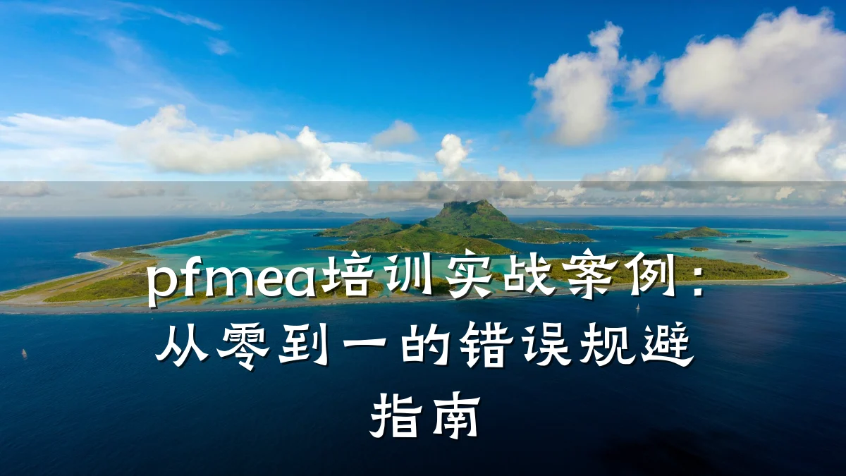 pfmea培训实战案例:从零到一的错误规避指南