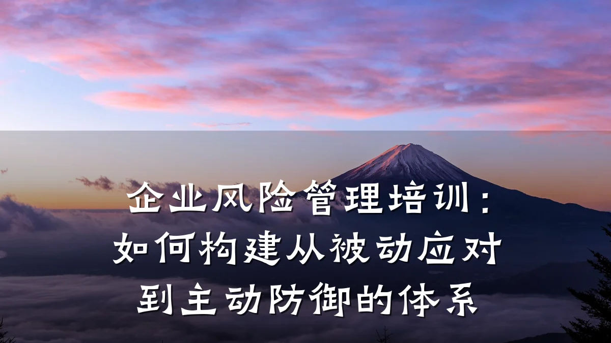 企业风险管理培训:如何构建从被动应对到主动防御的体系