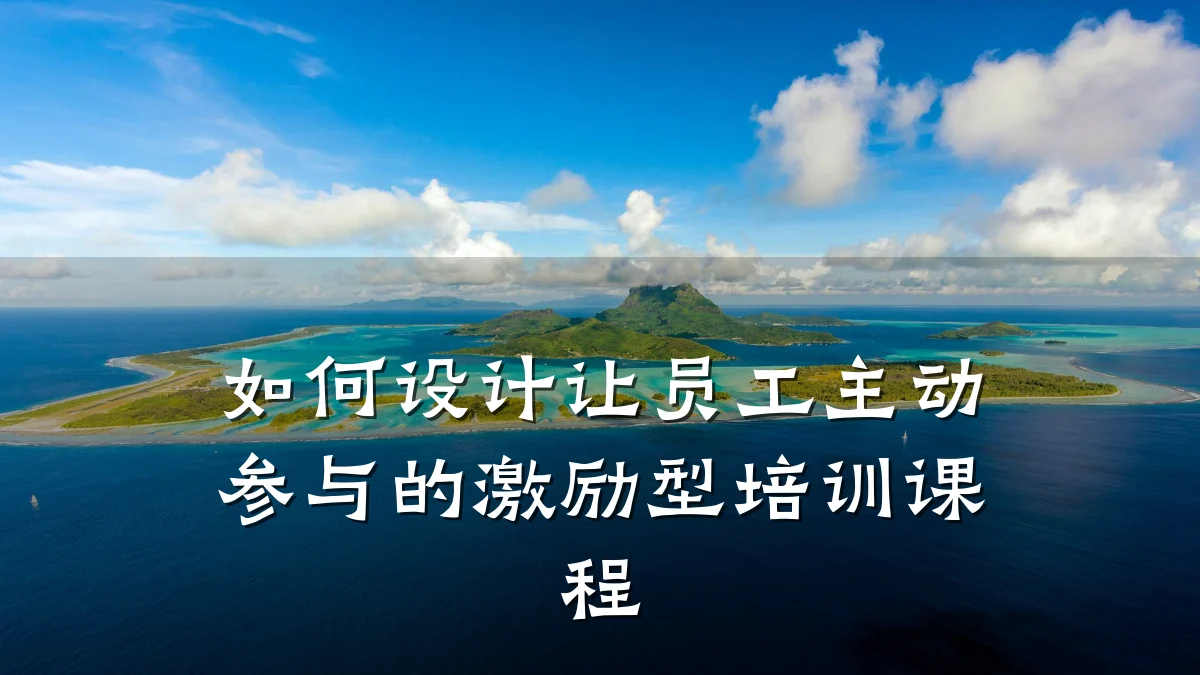 如何设计让员工主动参与的激励型培训课程