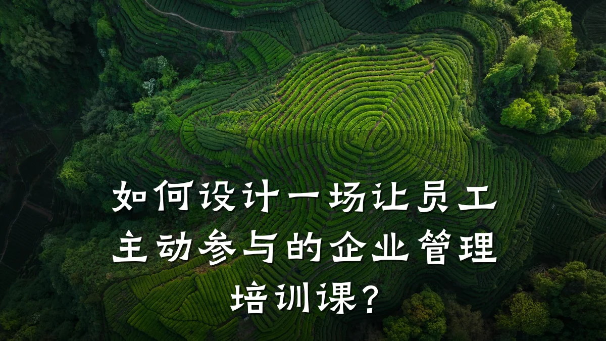 如何设计一场让员工主动参与的企业管理培训课?