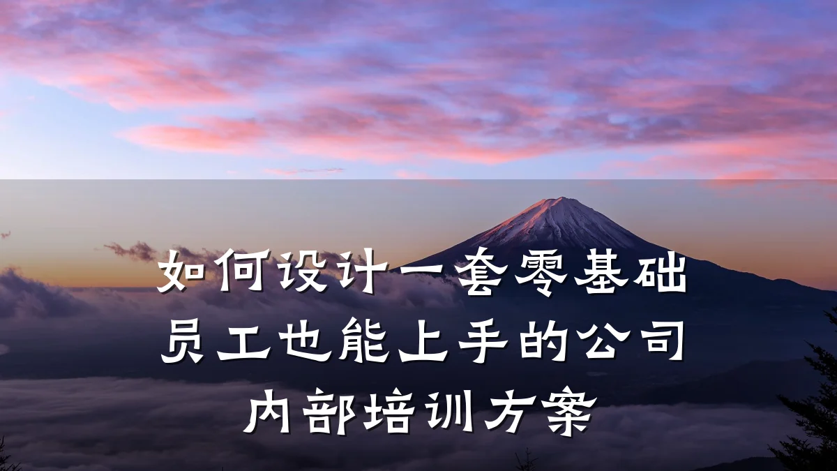 如何设计一套零基础员工也能上手的公司内部培训方案