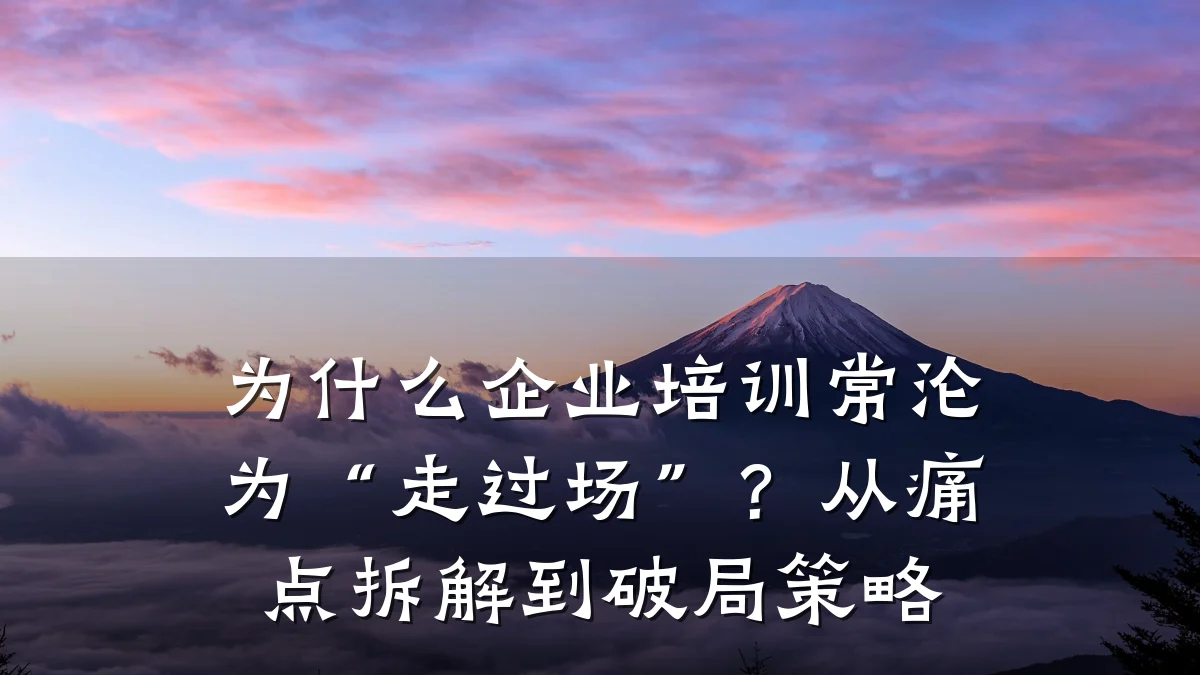 为什么企业培训常沦为“走过场”?从痛点拆解到破局策略