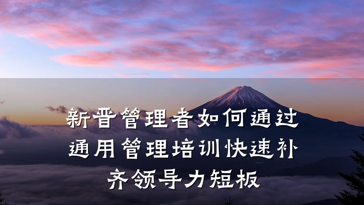 新晋管理者如何通过通用管理培训快速补齐领导力短板