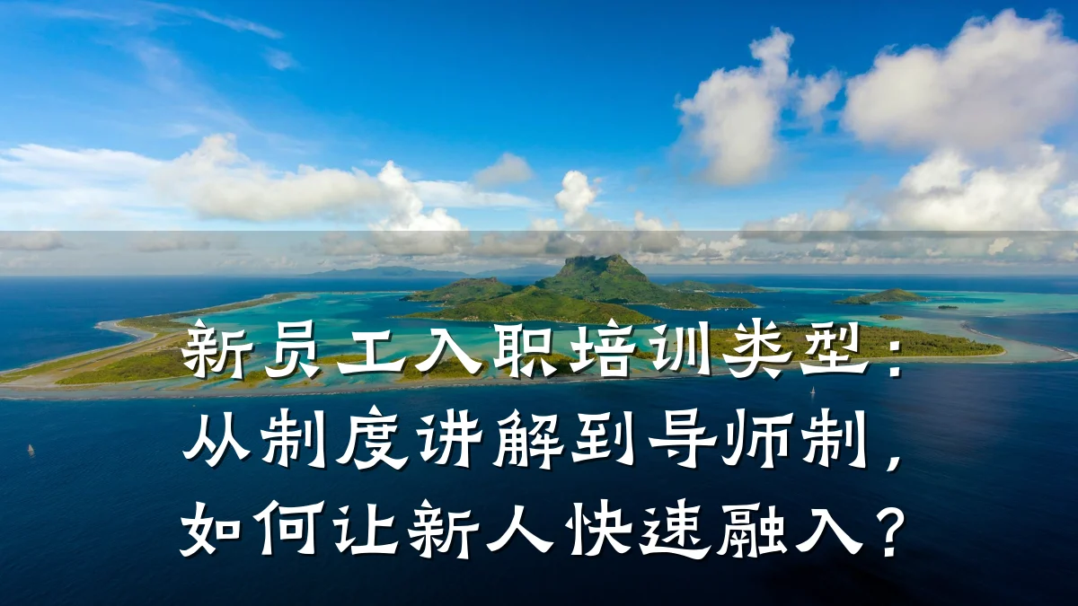 新员工入职培训类型:从制度讲解到导师制,如何让新人快速融入?