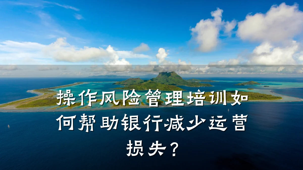 操作风险管理培训如何帮助银行减少运营损失?