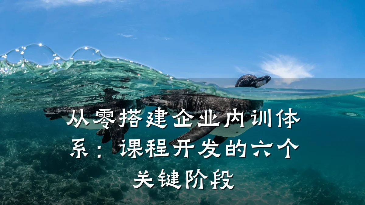从零搭建企业内训体系:课程开发的六个关键阶段