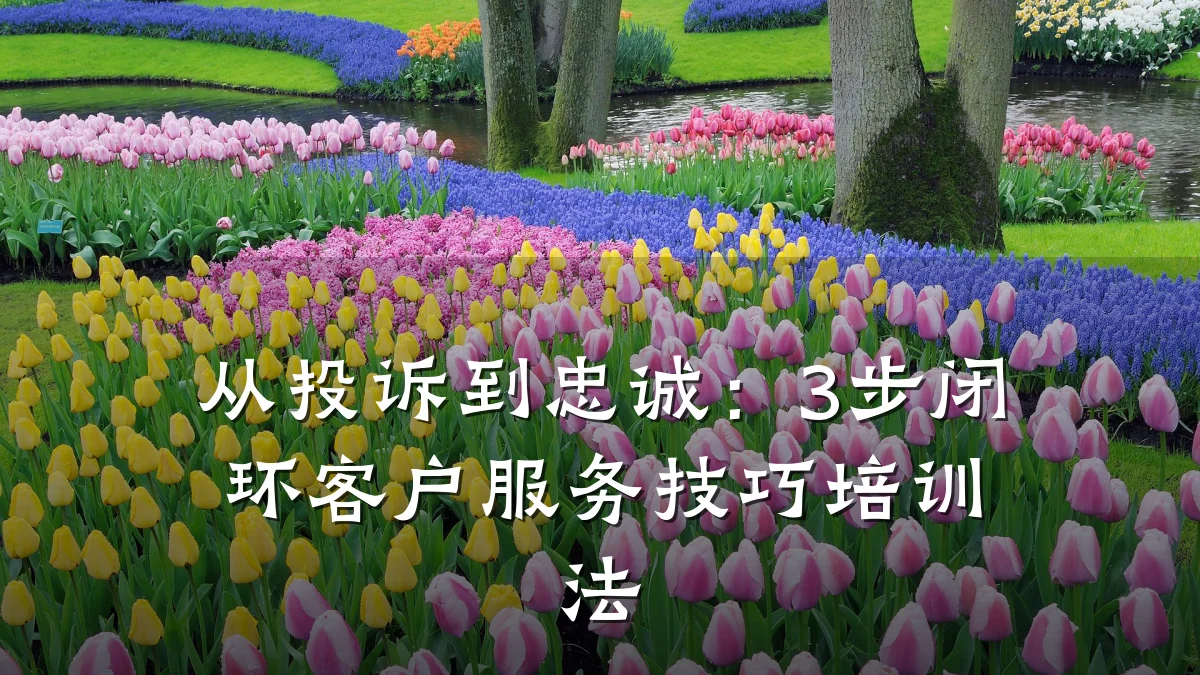 从投诉到忠诚:3步闭环客户服务技巧培训法