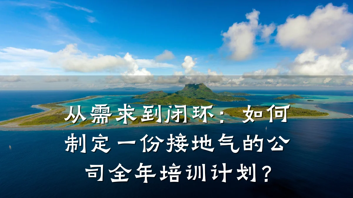 从需求到闭环:如何制定一份接地气的公司全年培训计划?