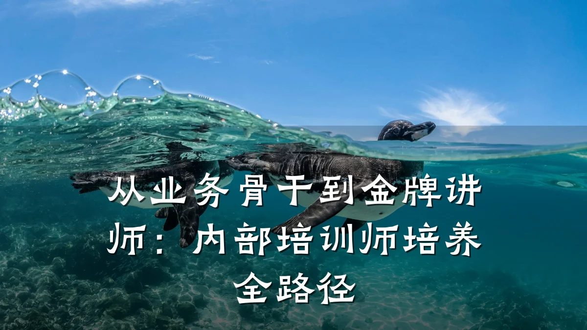 从业务骨干到金牌讲师:内部培训师培养全路径