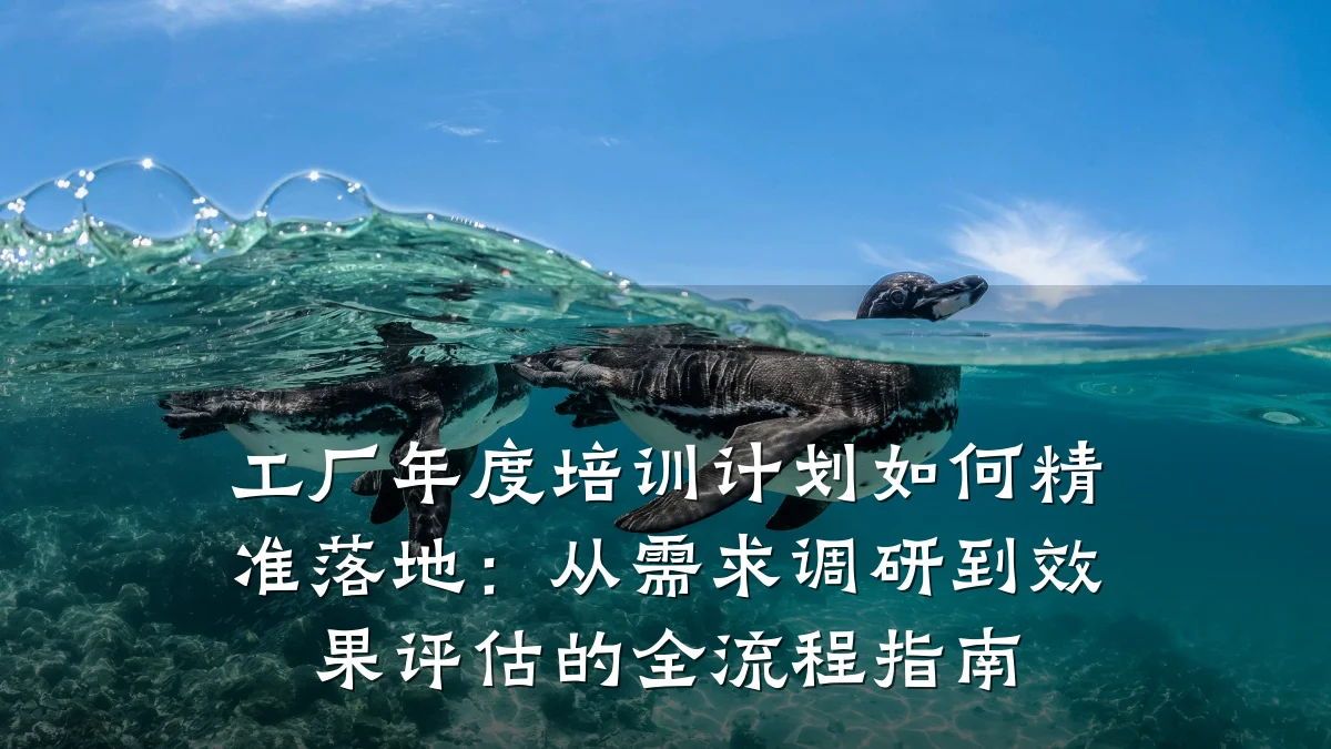 工厂年度培训计划如何精准落地:从需求调研到效果评估的全流程指南