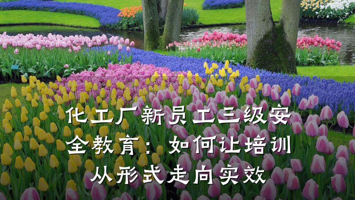 化工厂新员工三级安全教育:如何让培训从形式走向实效