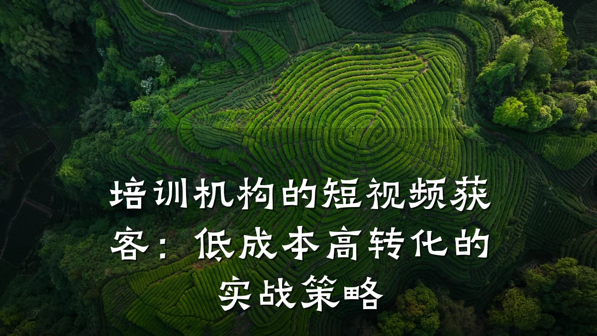 培训机构的短视频获客:低成本高转化的实战策略
