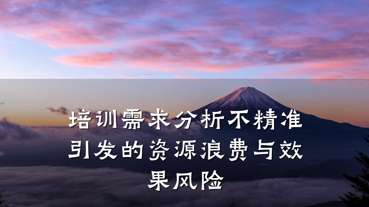培训需求分析不精准引发的资源浪费与效果风险