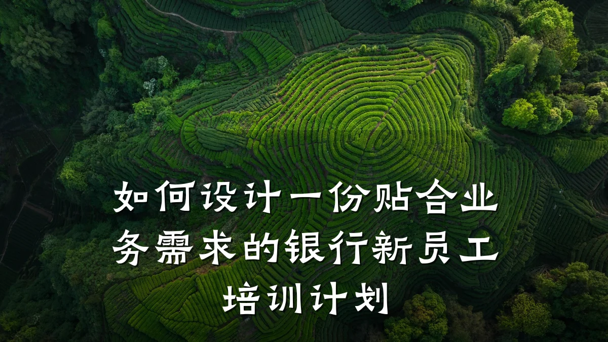 如何设计一份贴合业务需求的银行新员工培训计划