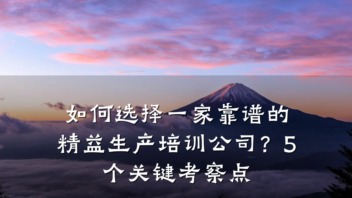 如何选择一家靠谱的精益生产培训公司?5个关键考察点