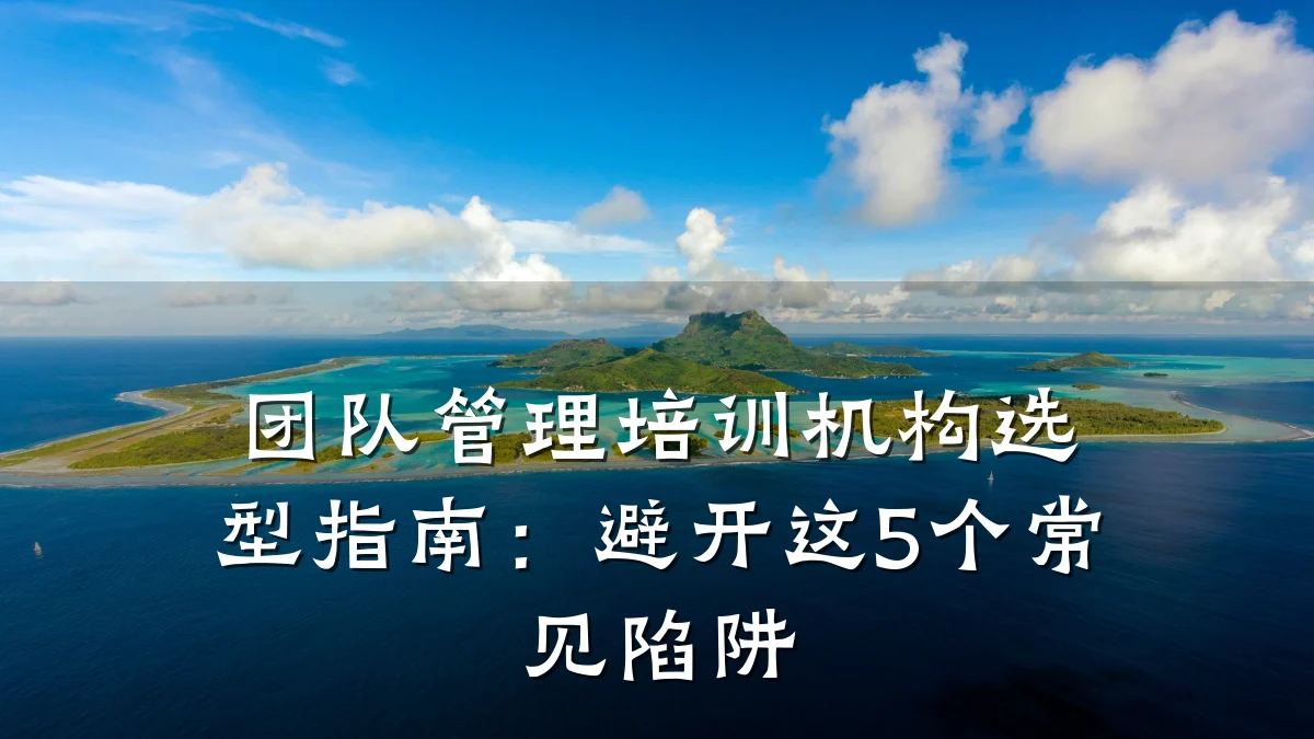 团队管理培训机构选型指南:避开这5个常见陷阱