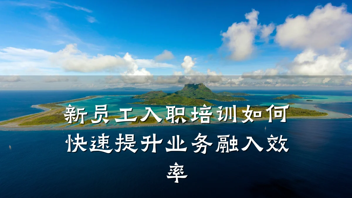 新员工入职培训如何快速提升业务融入效率