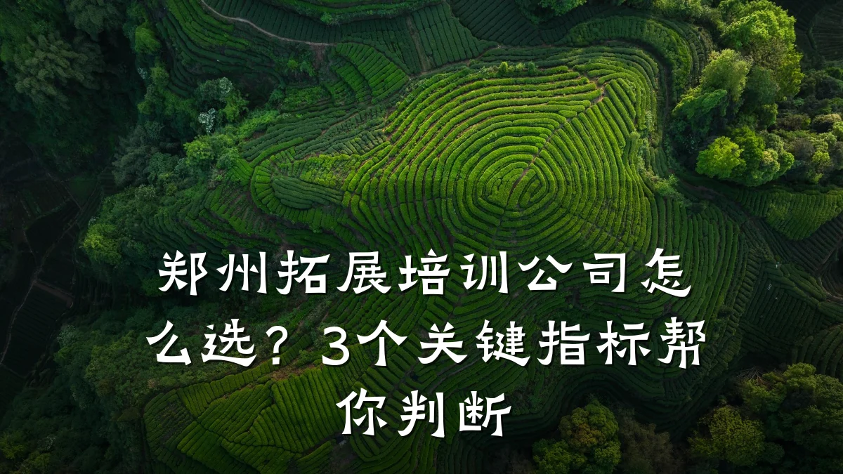 郑州拓展培训公司怎么选?3个关键指标帮你判断
