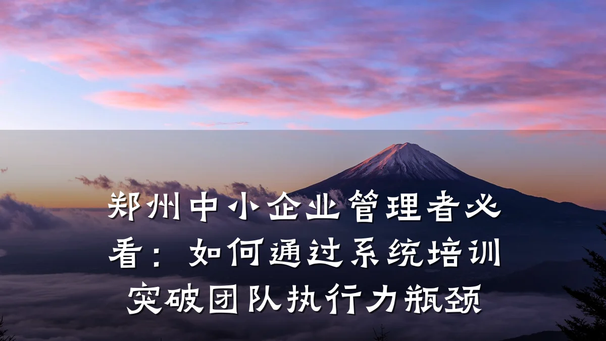 郑州中小企业管理者必看:如何通过系统培训突破团队执行力瓶颈