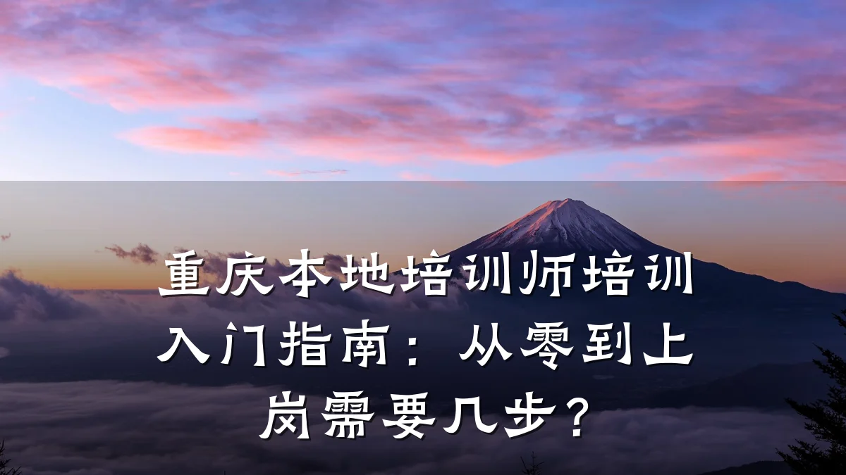 重庆本地培训师培训入门指南：从零到上岗需要几步？
