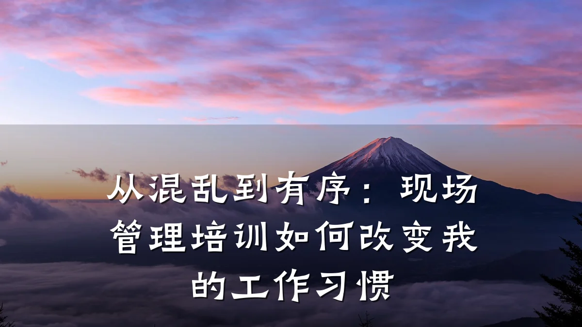 从混乱到有序：现场管理培训如何改变我的工作习惯
