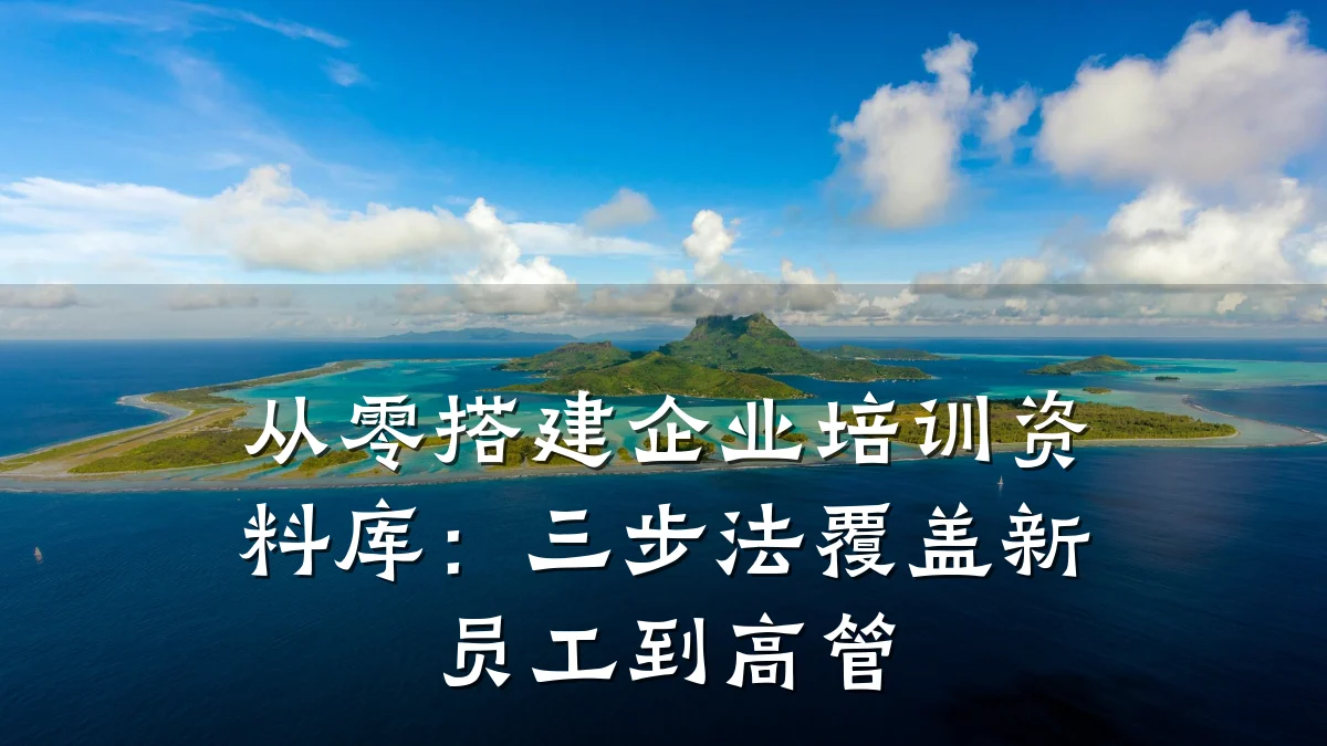 从零搭建企业培训资料库:三步法覆盖新员工到高管