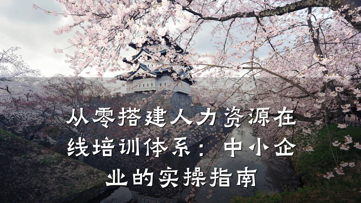 从零搭建人力资源在线培训体系:中小企业的实操指南