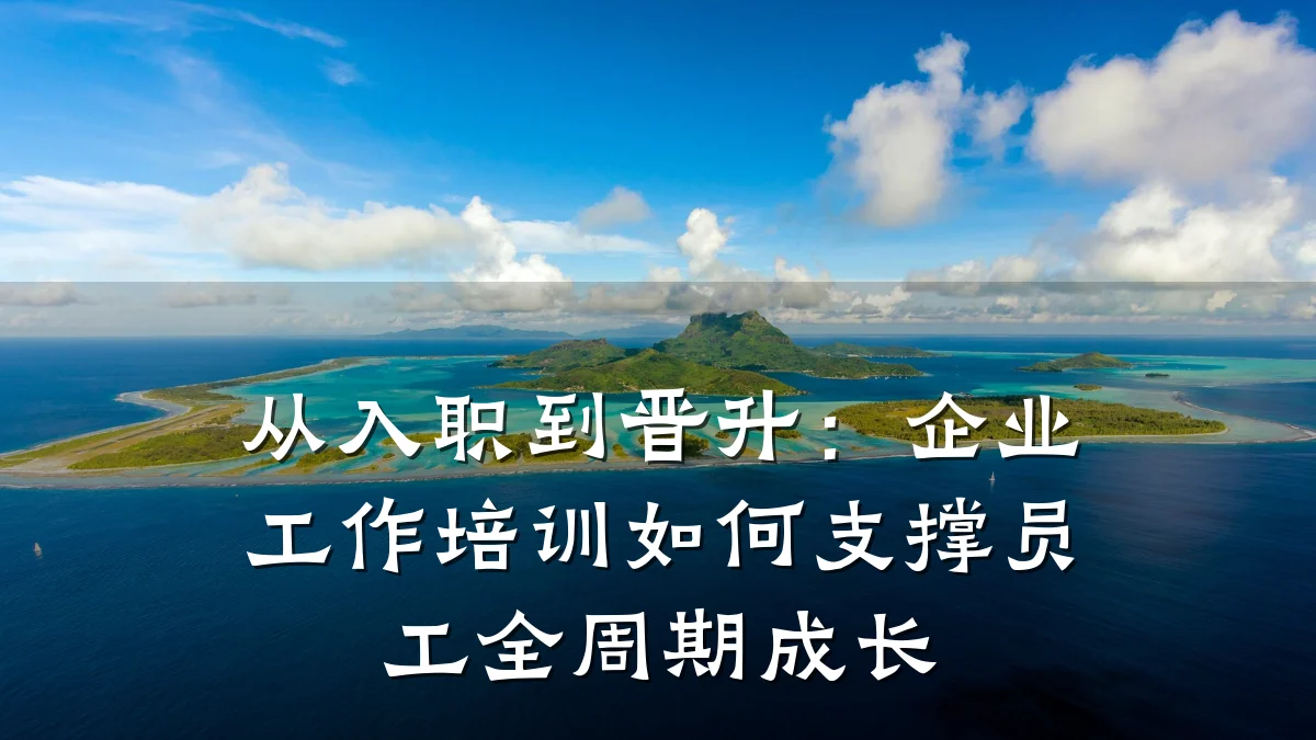 从入职到晋升:企业工作培训如何支撑员工全周期成长