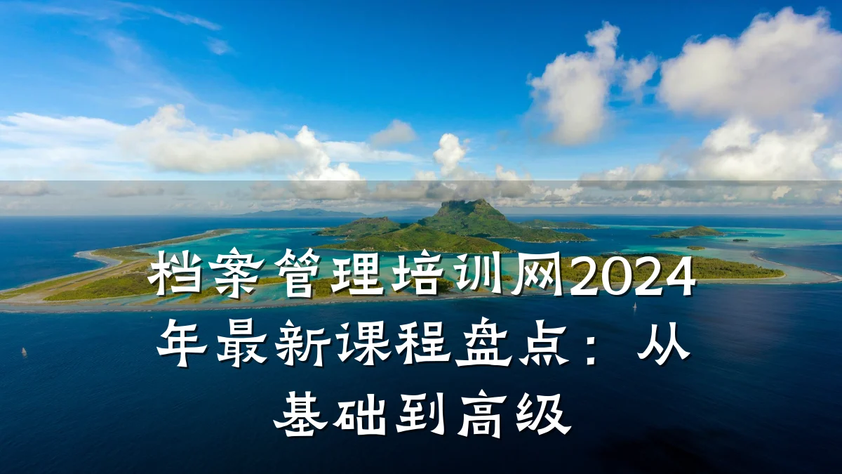档案管理培训网2024年最新课程盘点:从基础到高级