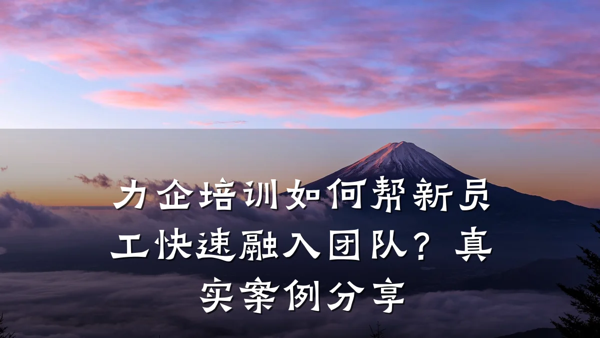 力企培训如何帮新员工快速融入团队?真实案例分享