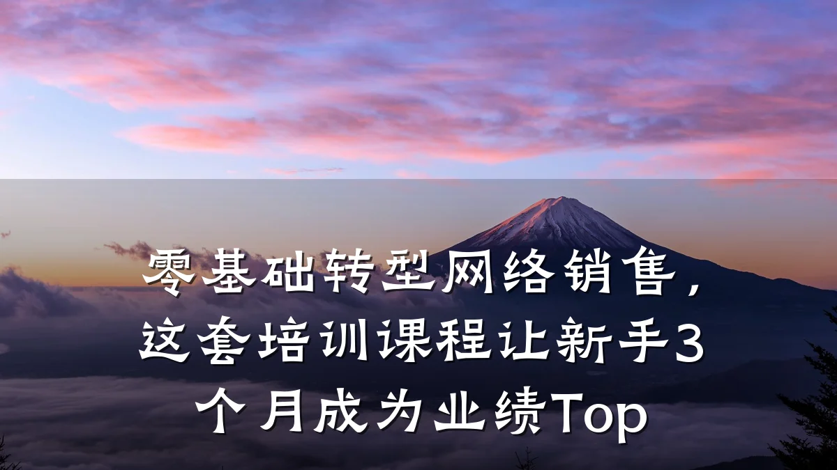 零基础转型网络销售,这套培训课程让新手3个月成为业绩Top